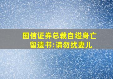 国信证券总裁自缢身亡 留遗书:请勿扰妻儿